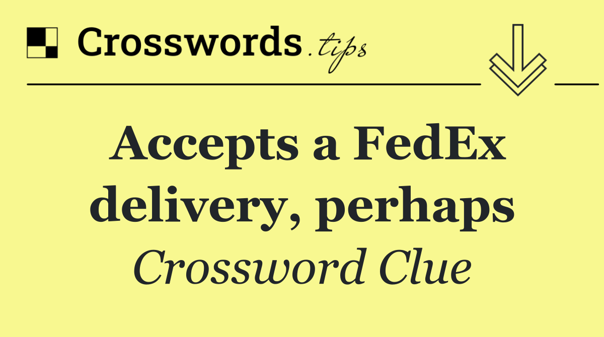 Accepts a FedEx delivery, perhaps