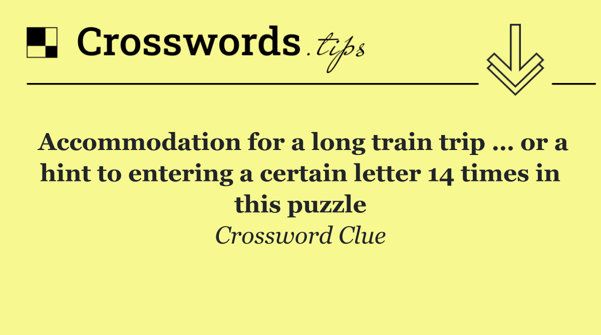 Accommodation for a long train trip … or a hint to entering a certain letter 14 times in this puzzle