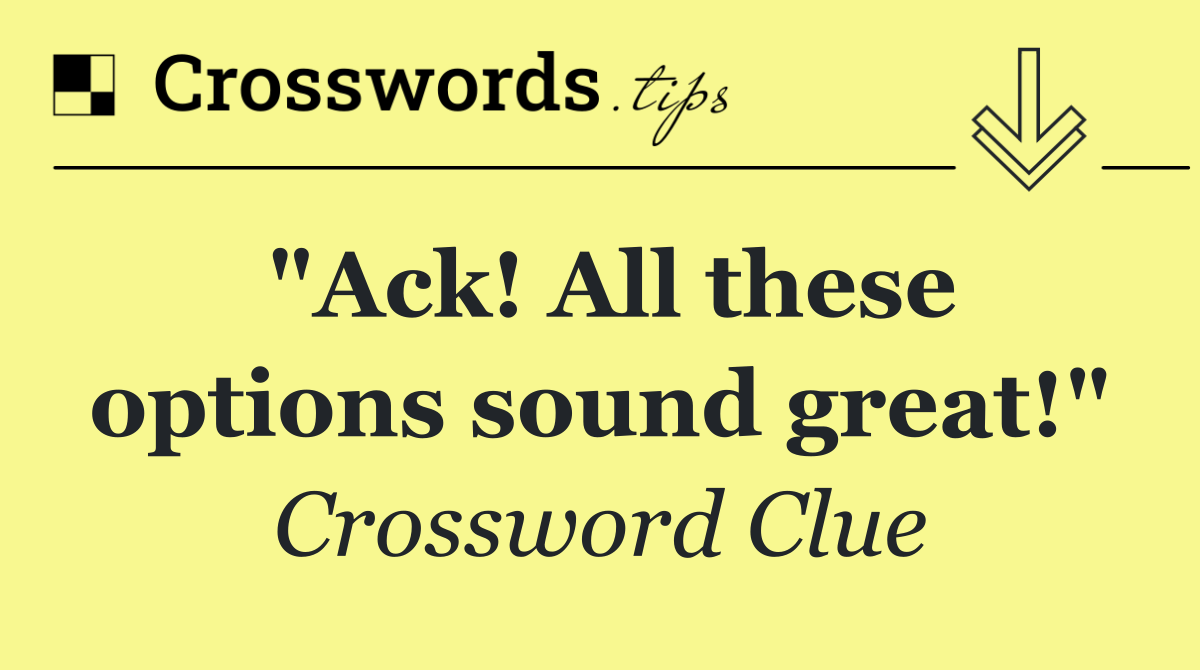 "Ack! All these options sound great!"