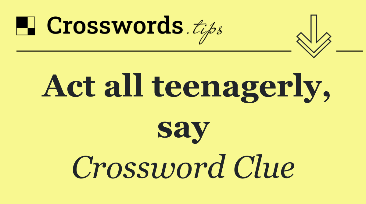 Act all teenagerly, say