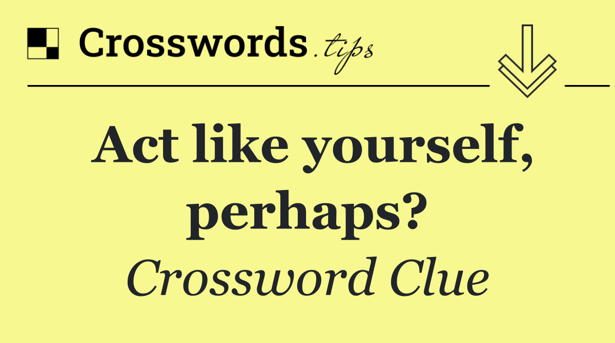 Act like yourself, perhaps?