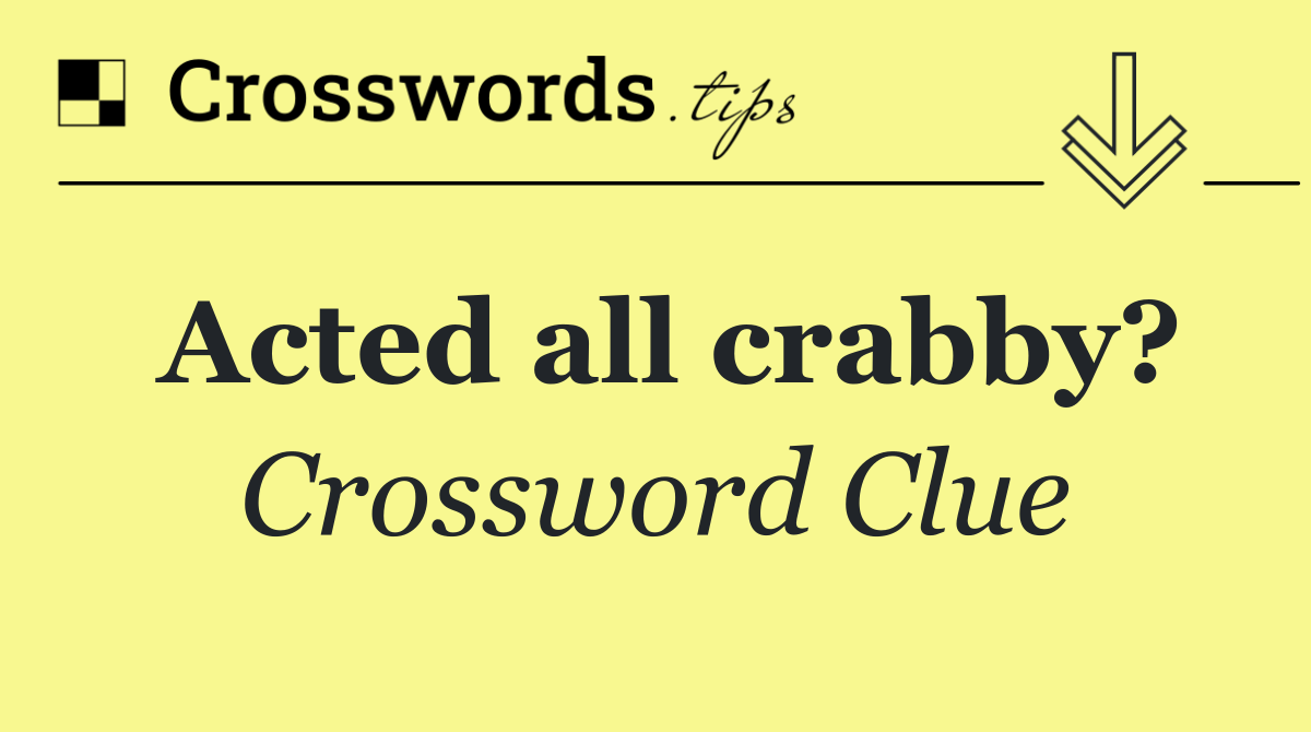 Acted all crabby?