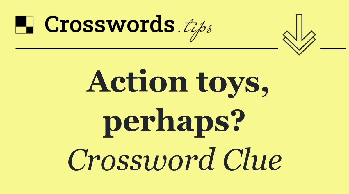 Action toys, perhaps?