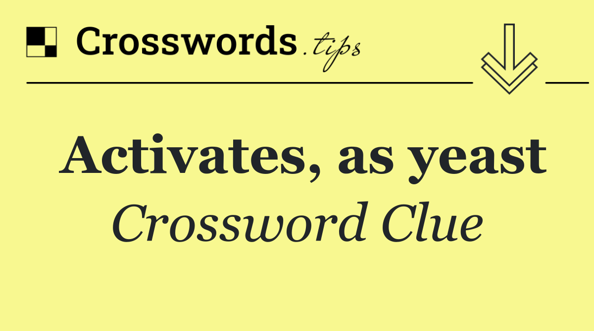 Activates, as yeast