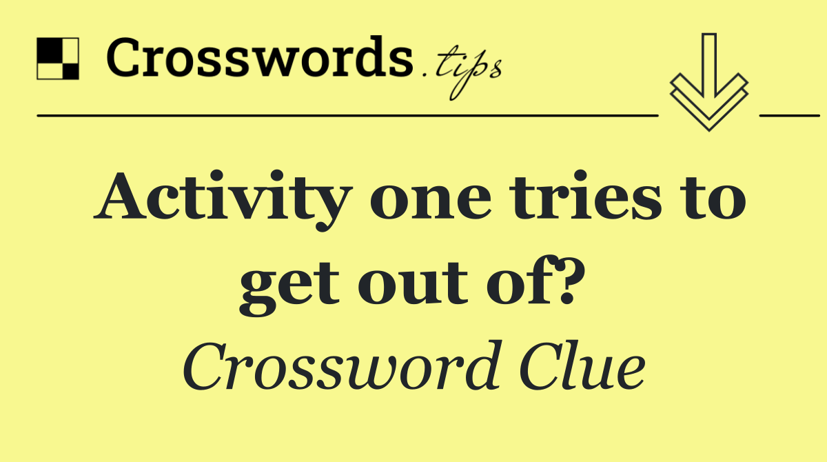 Activity one tries to get out of?