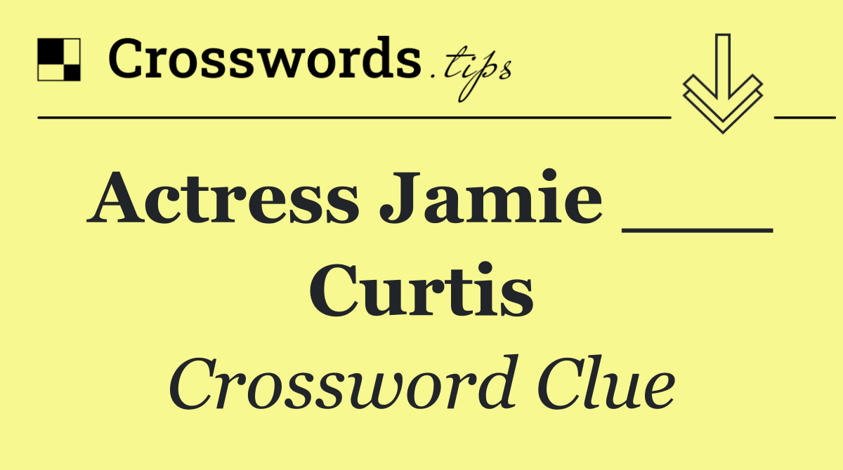 Actress Jamie ___ Curtis