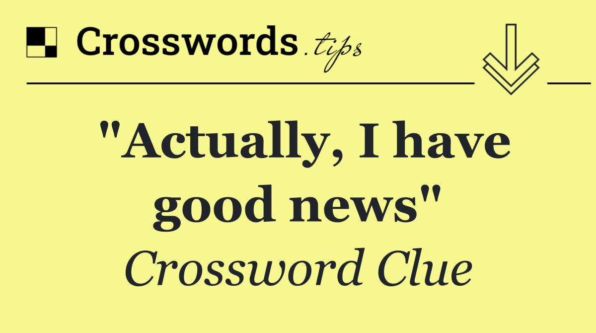 "Actually, I have good news"