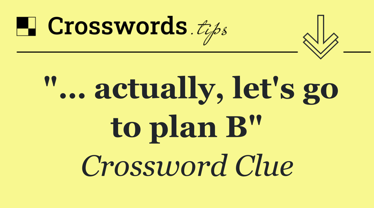 "… actually, let's go to plan B"