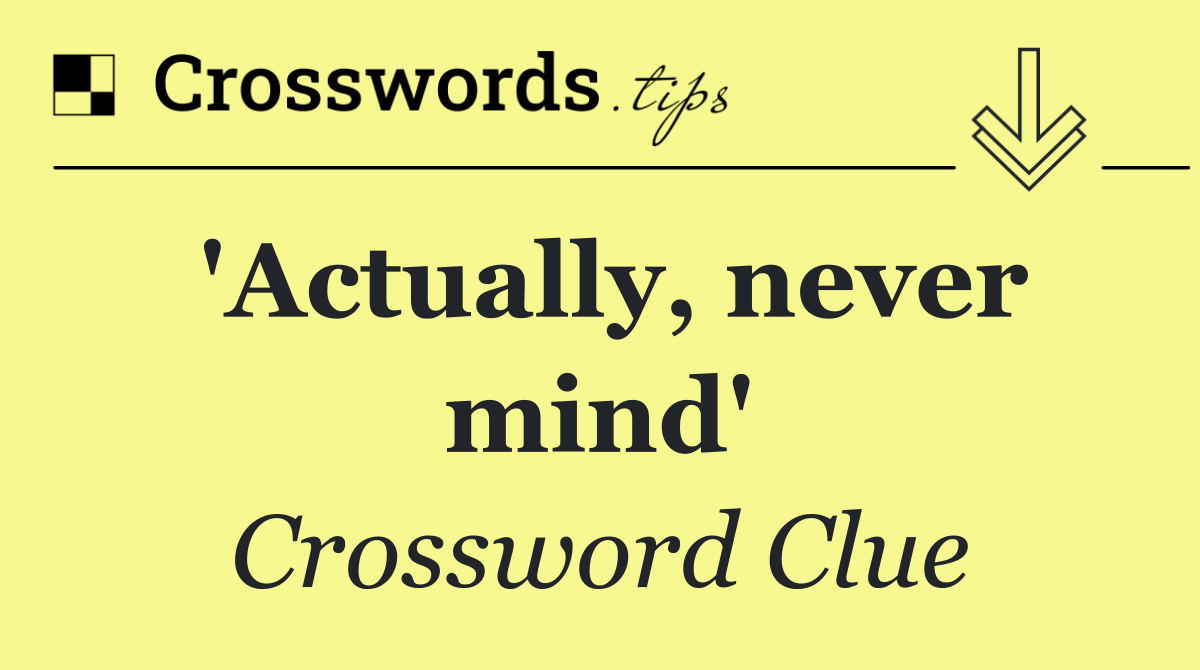 'Actually, never mind'