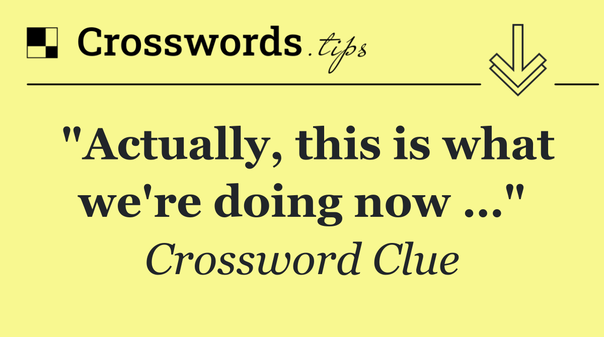 "Actually, this is what we're doing now …"