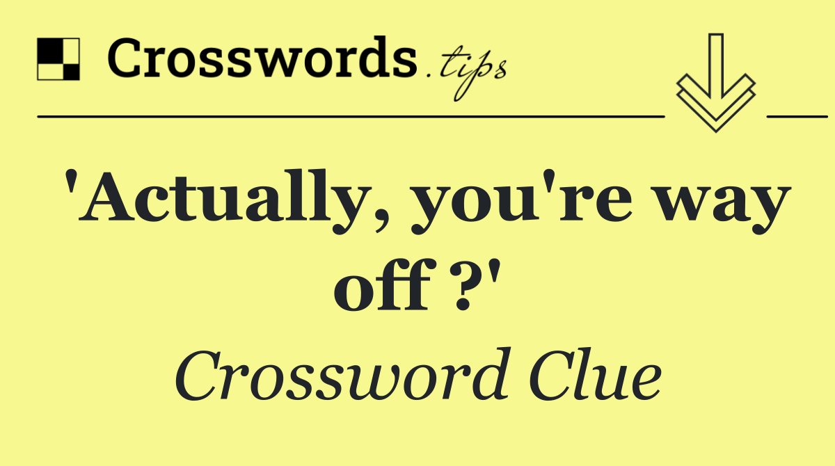 'Actually, you're way off ?'