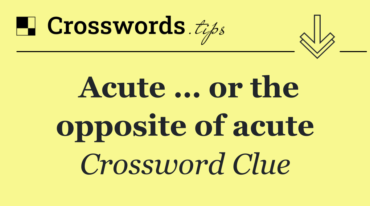 Acute … or the opposite of acute