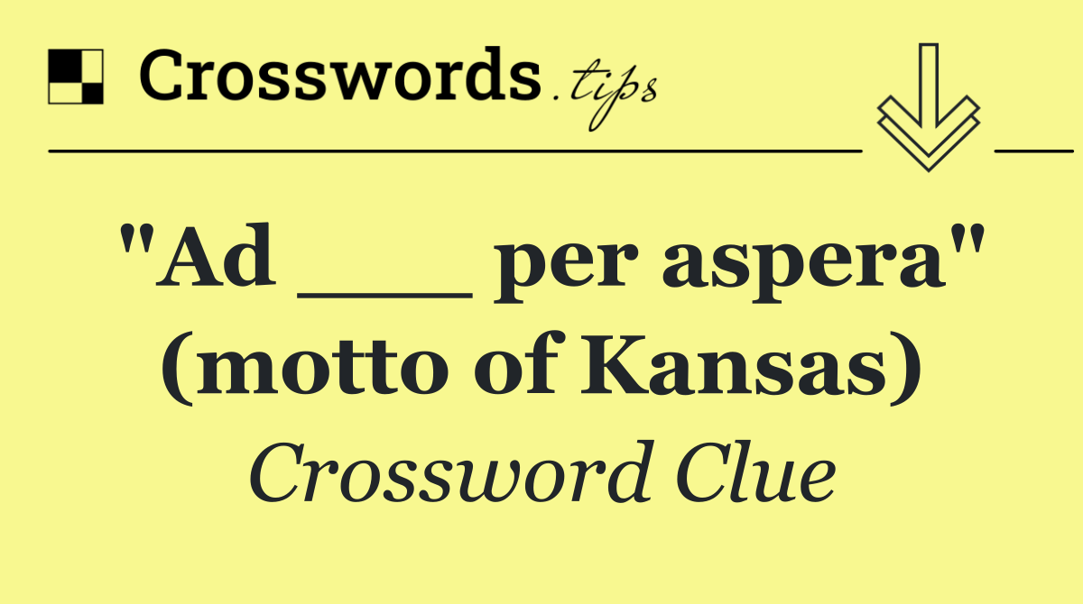 "Ad ___ per aspera" (motto of Kansas)