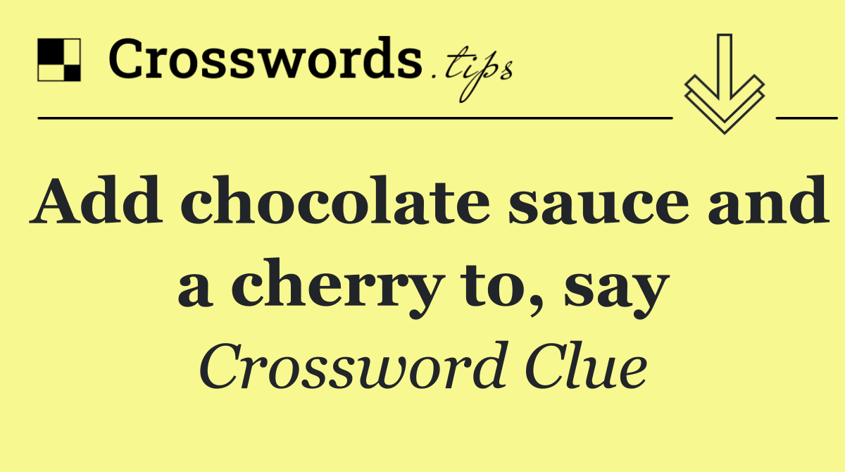 Add chocolate sauce and a cherry to, say