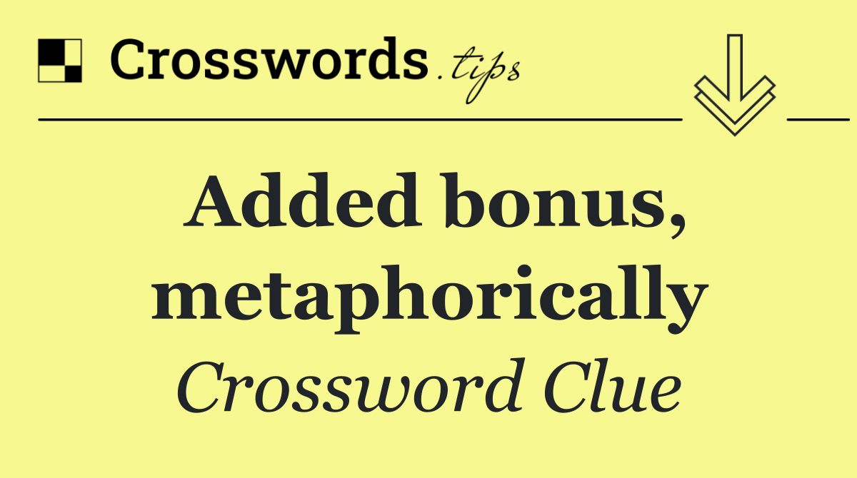 Added bonus, metaphorically