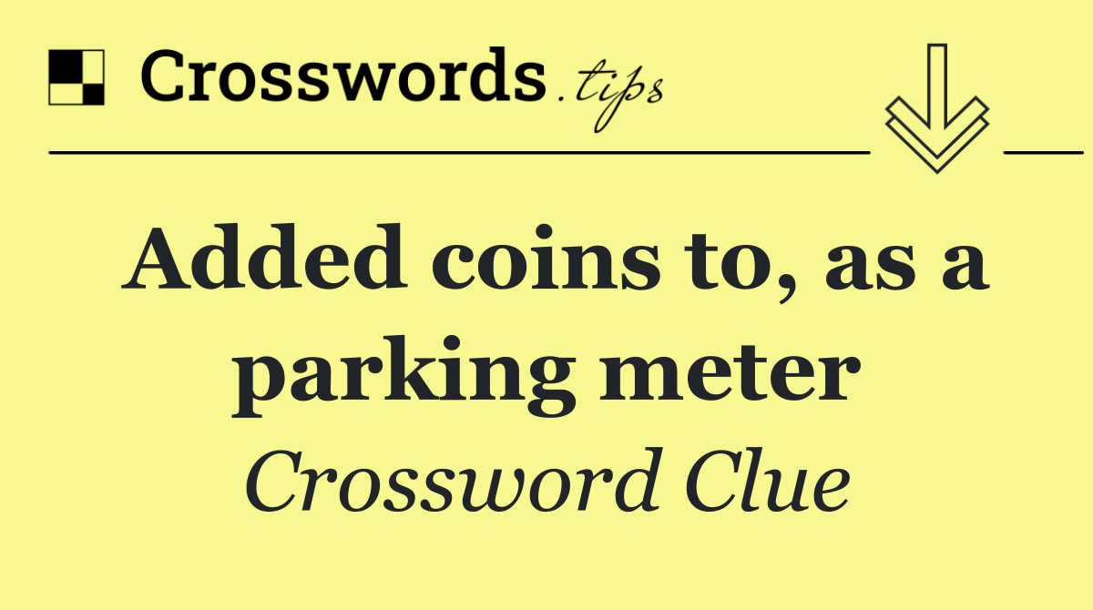 Added coins to, as a parking meter