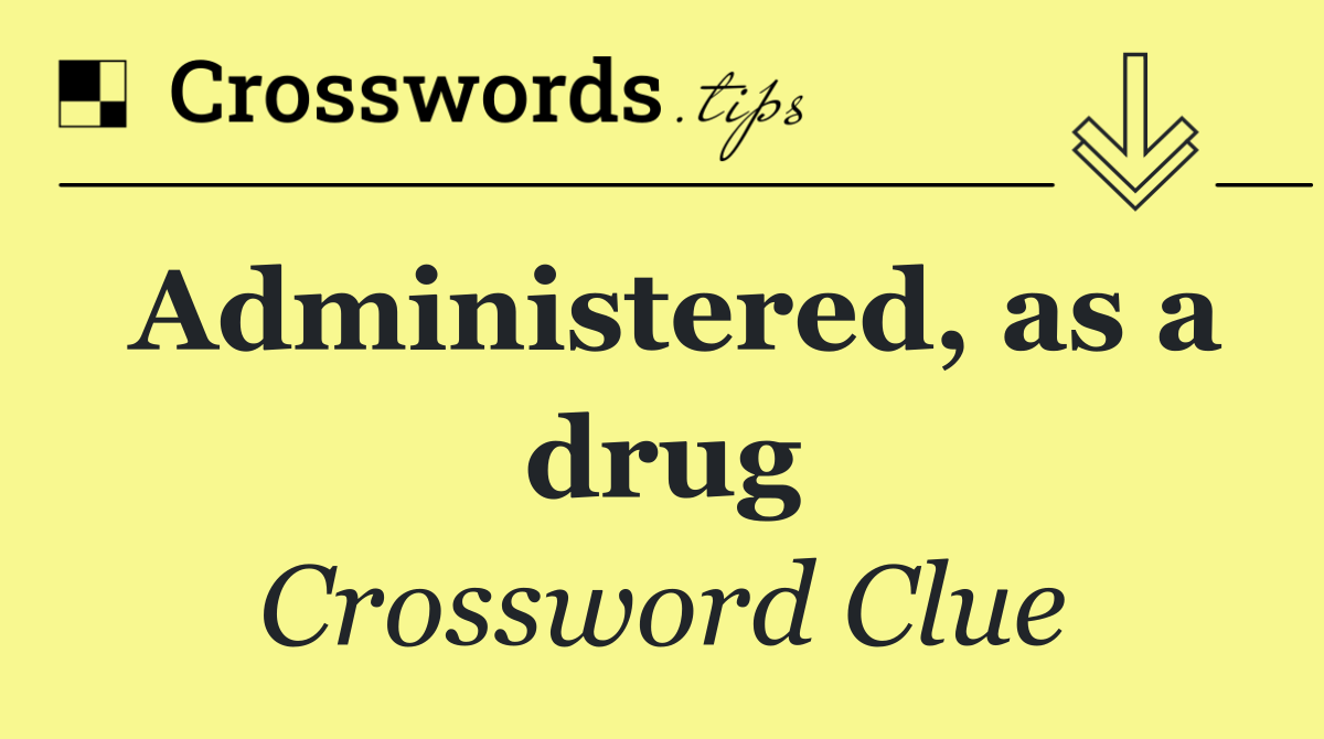 Administered, as a drug