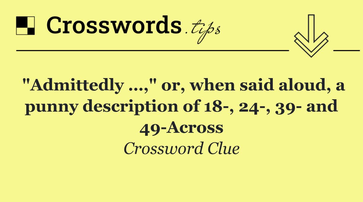 "Admittedly …," or, when said aloud, a punny description of 18 , 24 , 39  and 49 Across