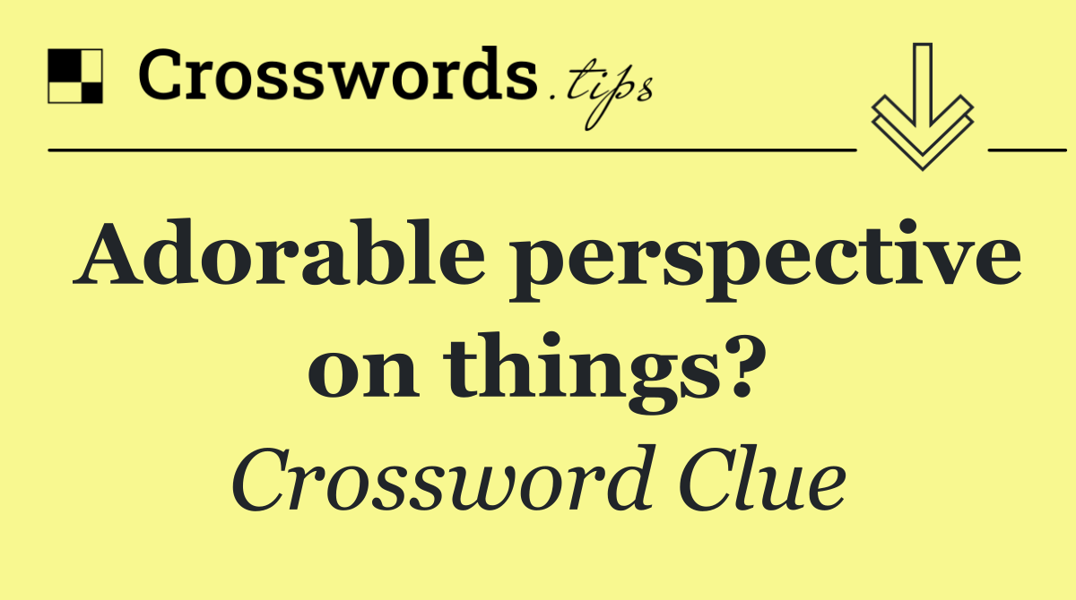 Adorable perspective on things?