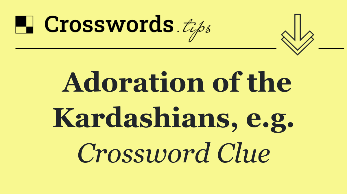 Adoration of the Kardashians, e.g.