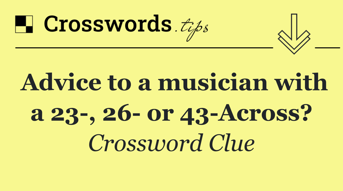 Advice to a musician with a 23 , 26  or 43 Across?