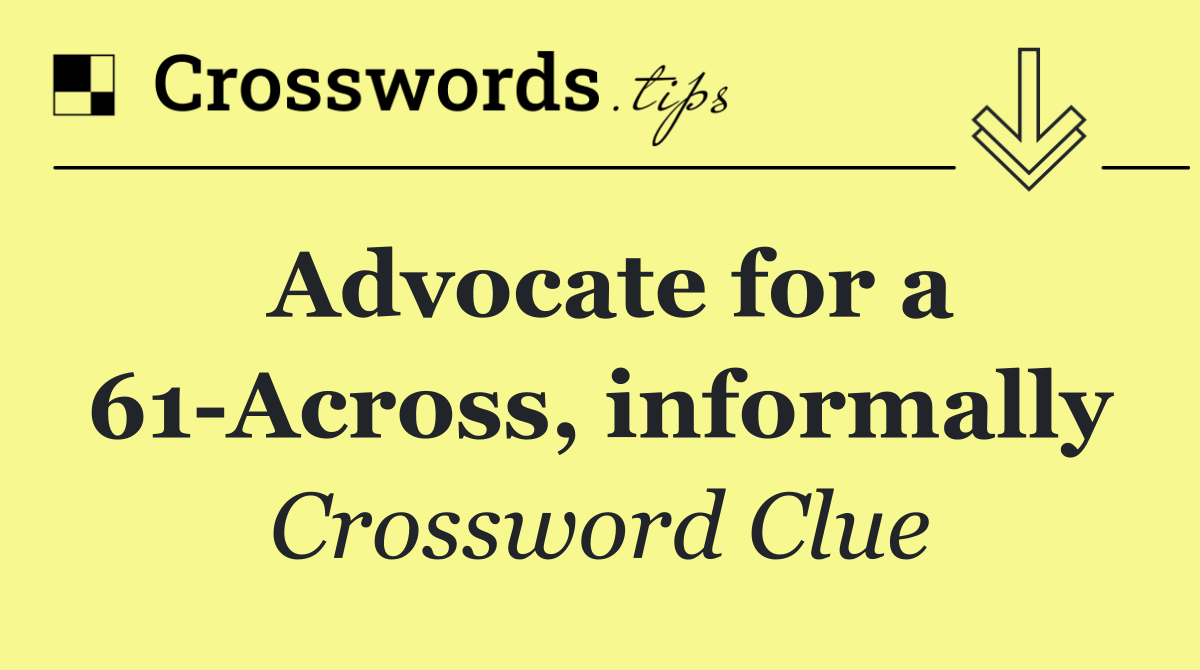 Advocate for a 61 Across, informally