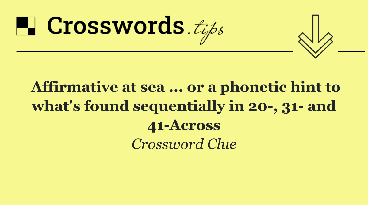 Affirmative at sea ... or a phonetic hint to what's found sequentially in 20 , 31  and 41 Across