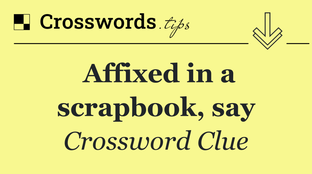 Affixed in a scrapbook, say