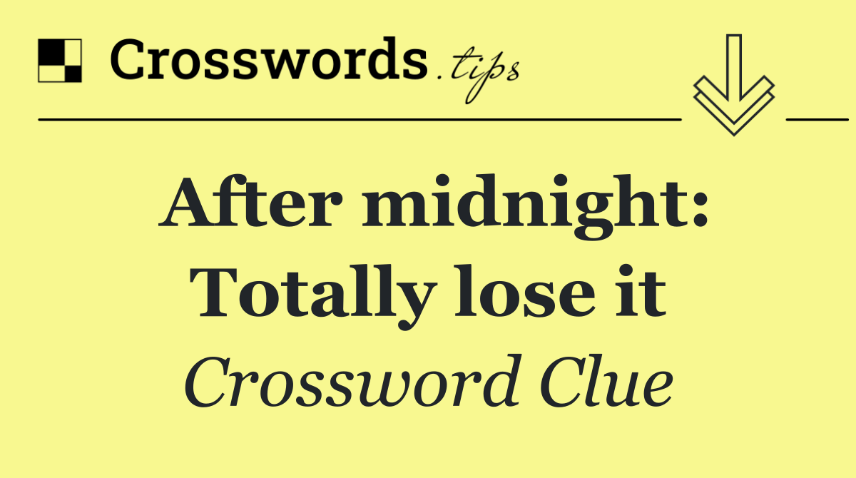 After midnight: Totally lose it