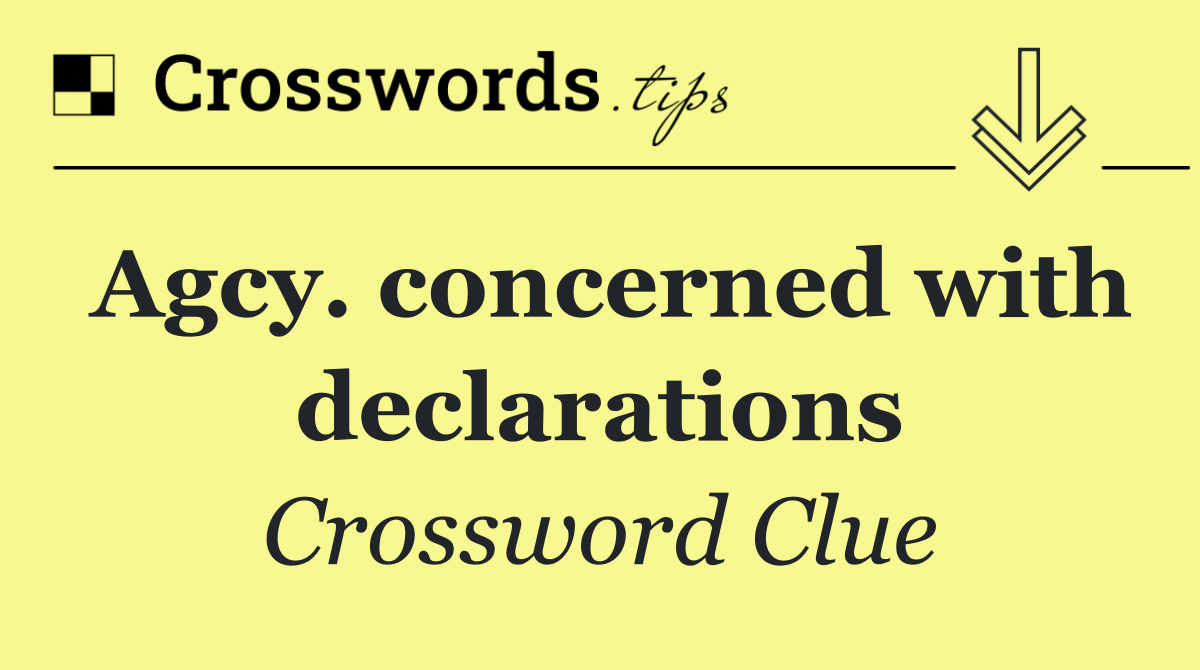 Agcy. concerned with declarations