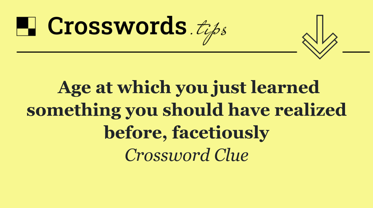 Age at which you just learned something you should have realized before, facetiously