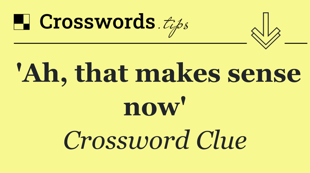 'Ah, that makes sense now'