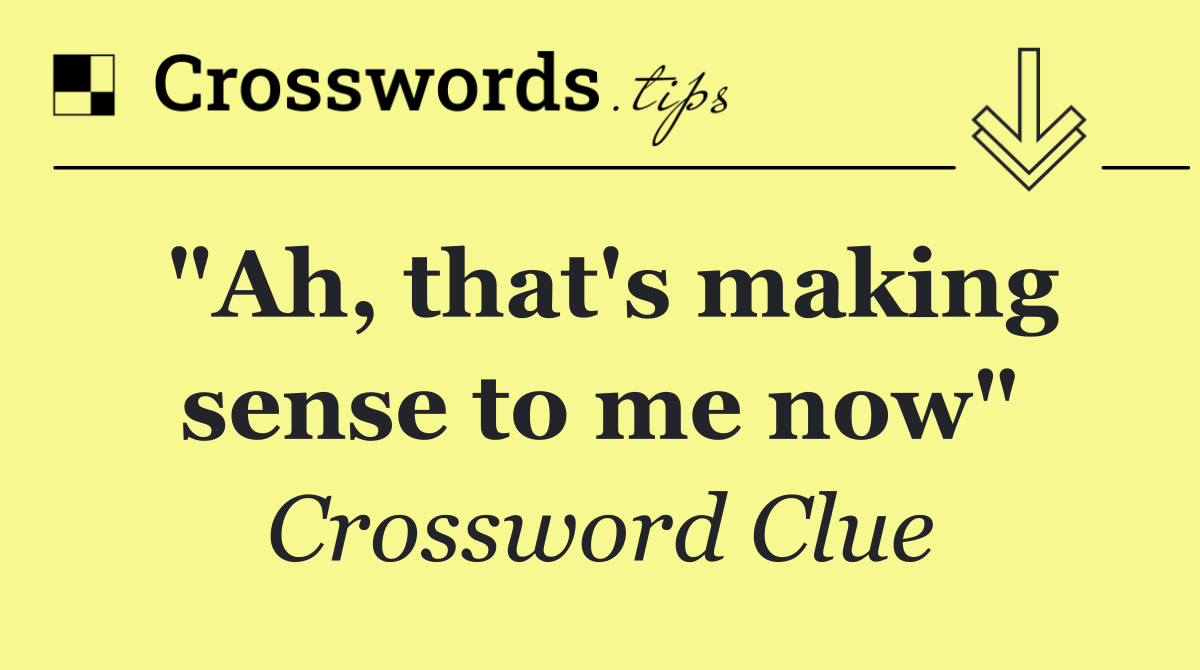 "Ah, that's making sense to me now"