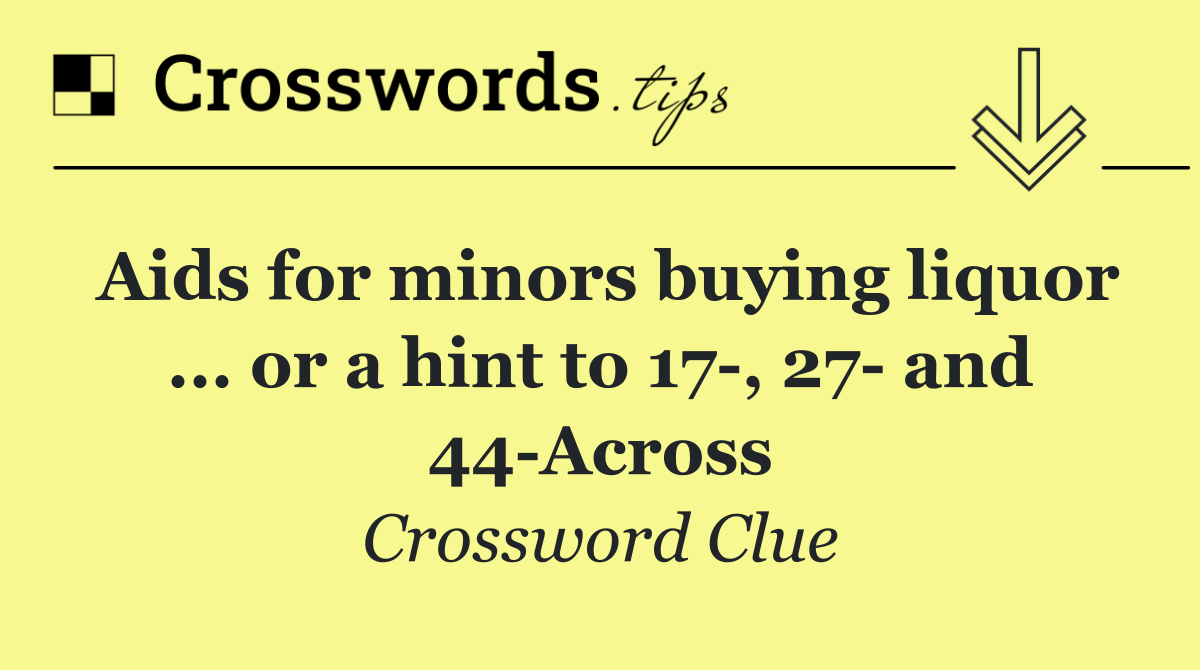 Aids for minors buying liquor ... or a hint to 17 , 27  and 44 Across