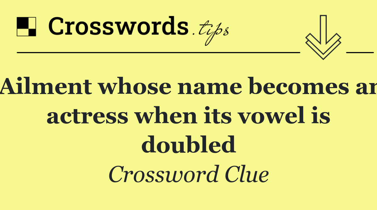 Ailment whose name becomes an actress when its vowel is doubled