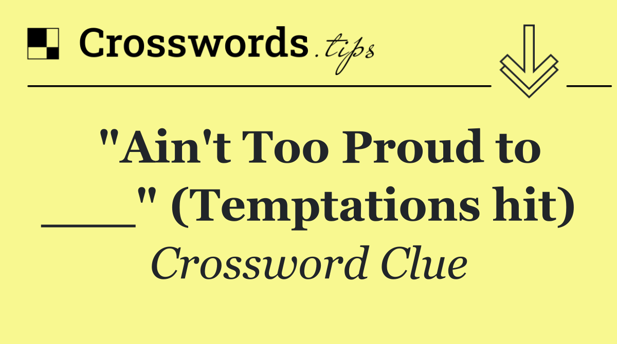  "Ain't Too Proud to ___" (Temptations hit)