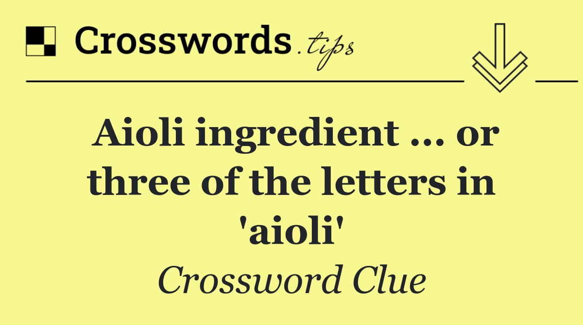 Aioli ingredient ... or three of the letters in 'aioli'