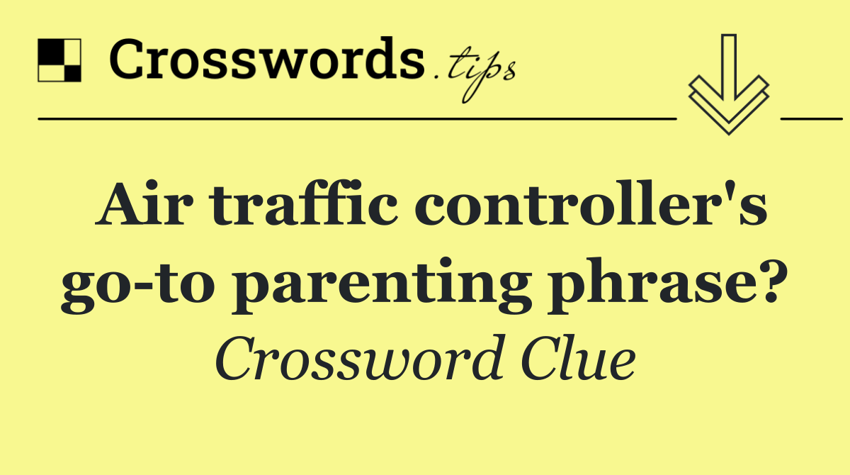 Air traffic controller's go to parenting phrase?