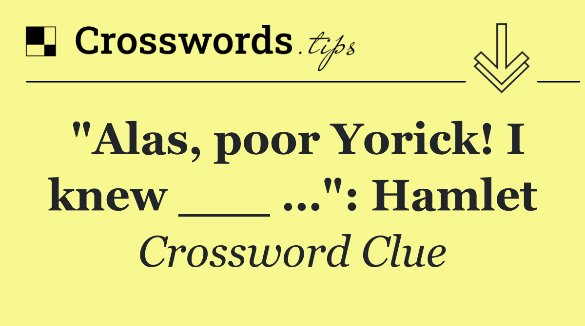 "Alas, poor Yorick! I knew ___ …": Hamlet