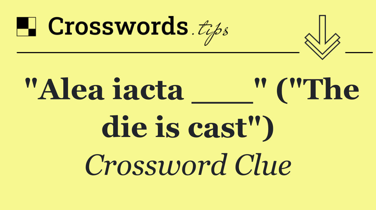 "Alea iacta ___" ("The die is cast")