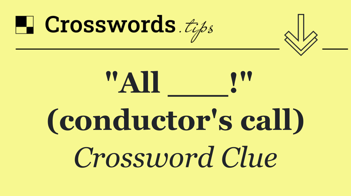 "All ___!" (conductor's call)