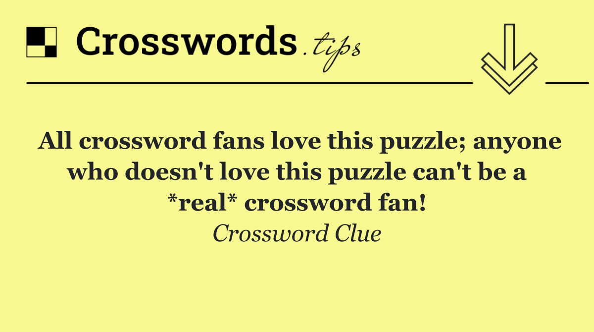 All crossword fans love this puzzle; anyone who doesn't love this puzzle can't be a *real* crossword fan!