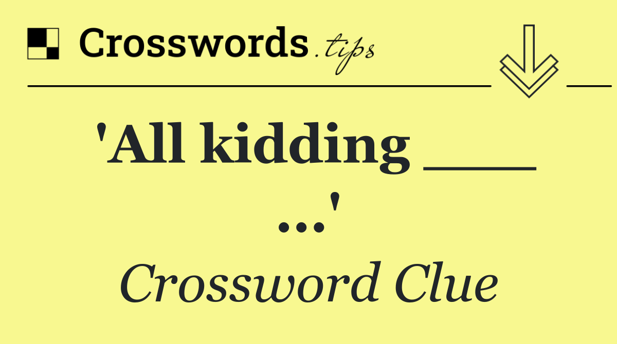 'All kidding ___ ...'