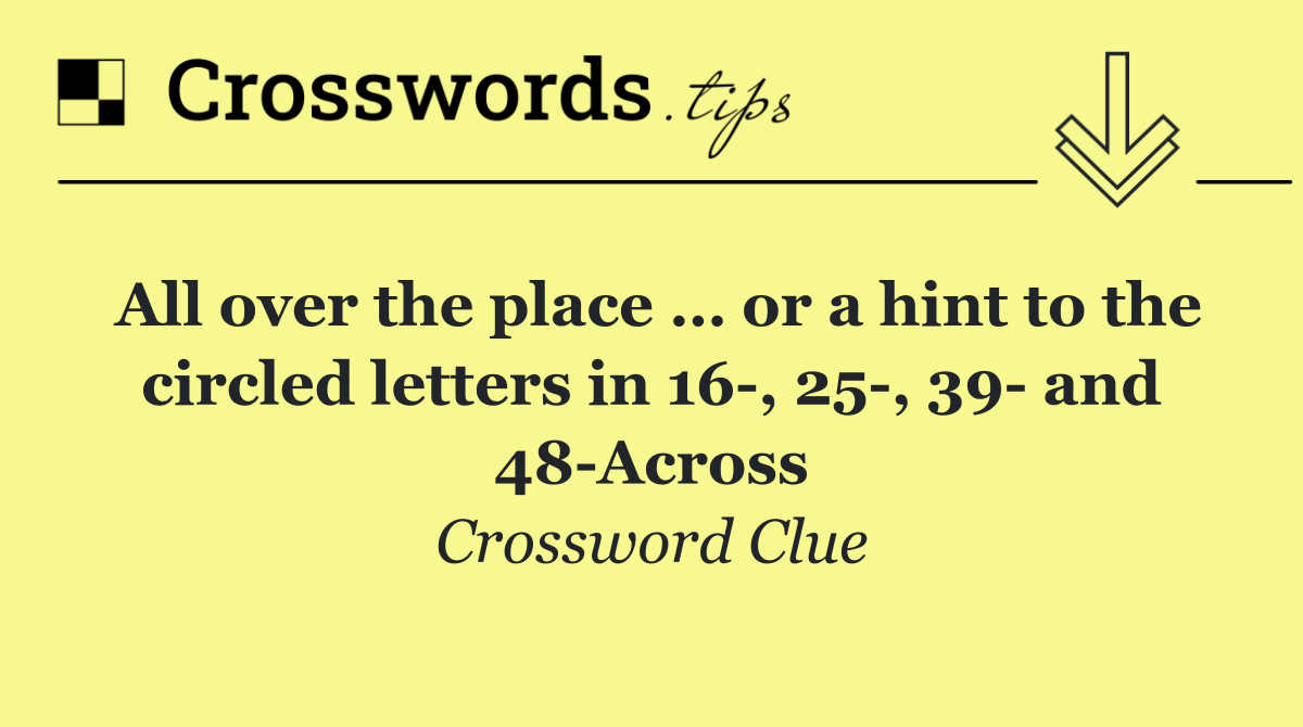 All over the place … or a hint to the circled letters in 16 , 25 , 39  and 48 Across