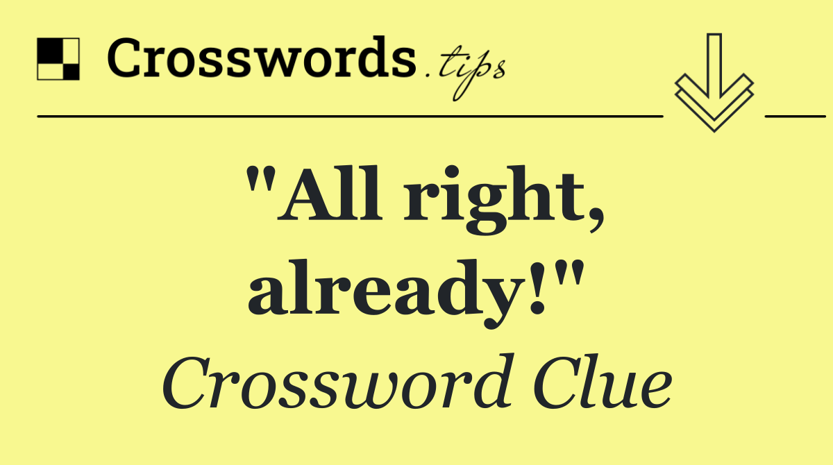 "All right, already!"