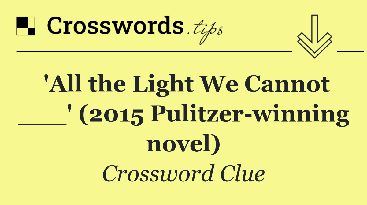 'All the Light We Cannot ___' (2015 Pulitzer winning novel)