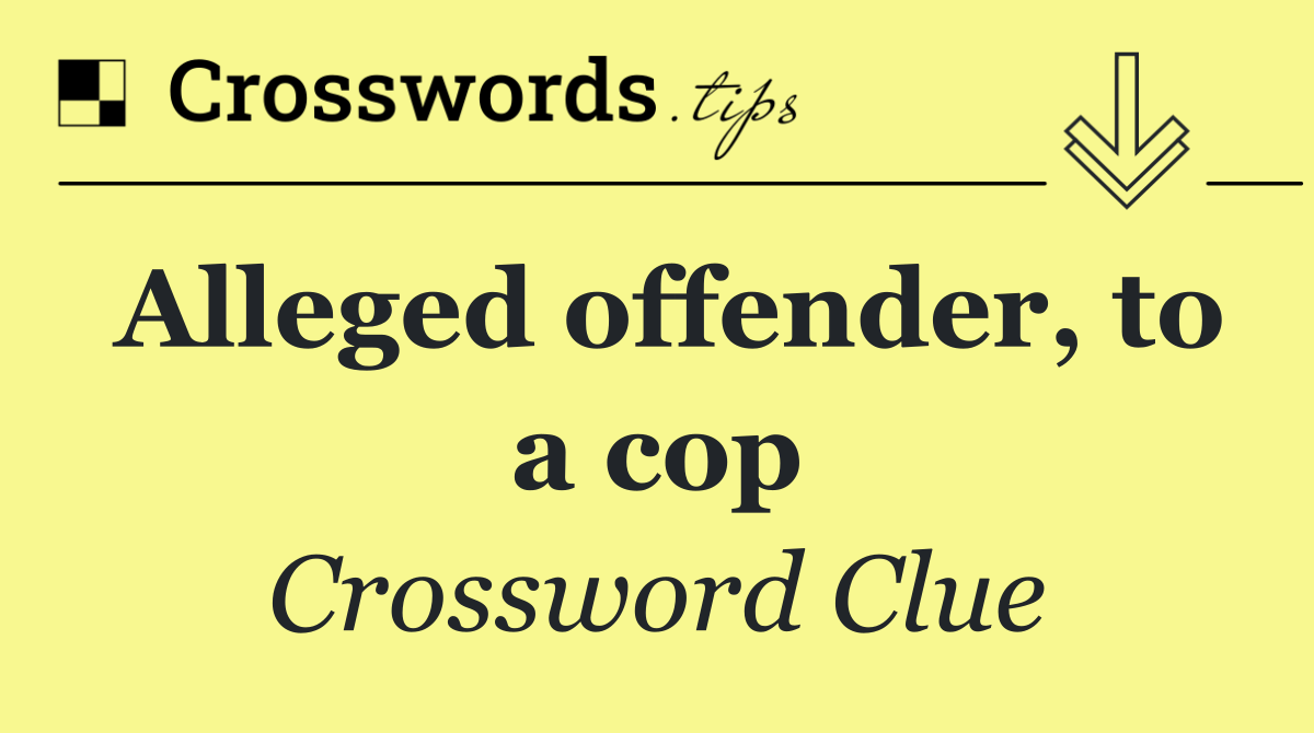 Alleged offender, to a cop