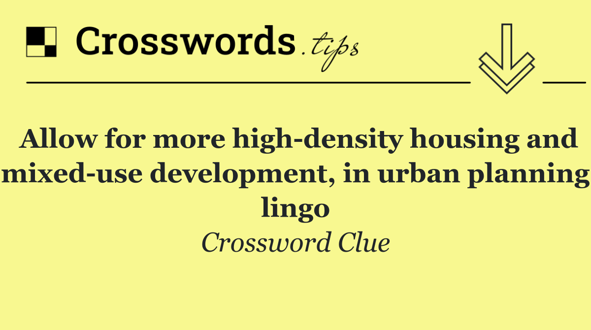 Allow for more high density housing and mixed use development, in urban planning lingo
