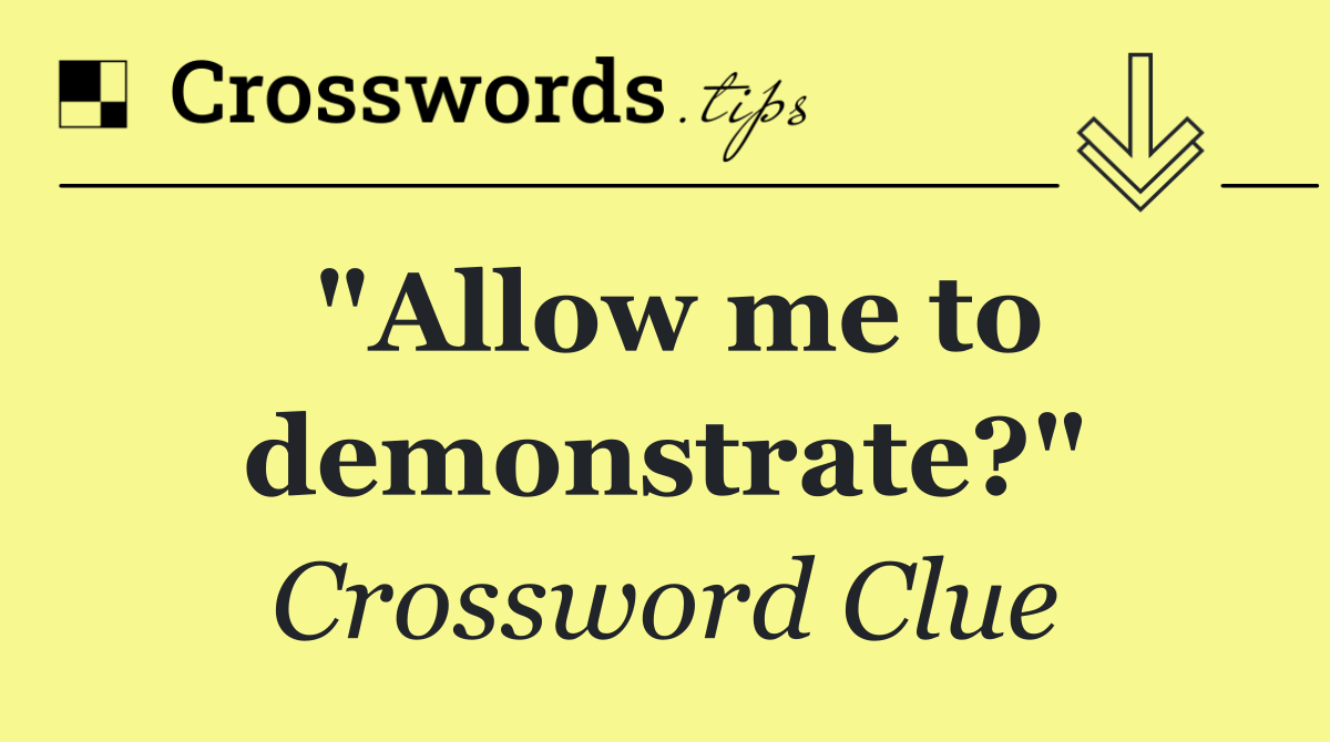 "Allow me to demonstrate?"