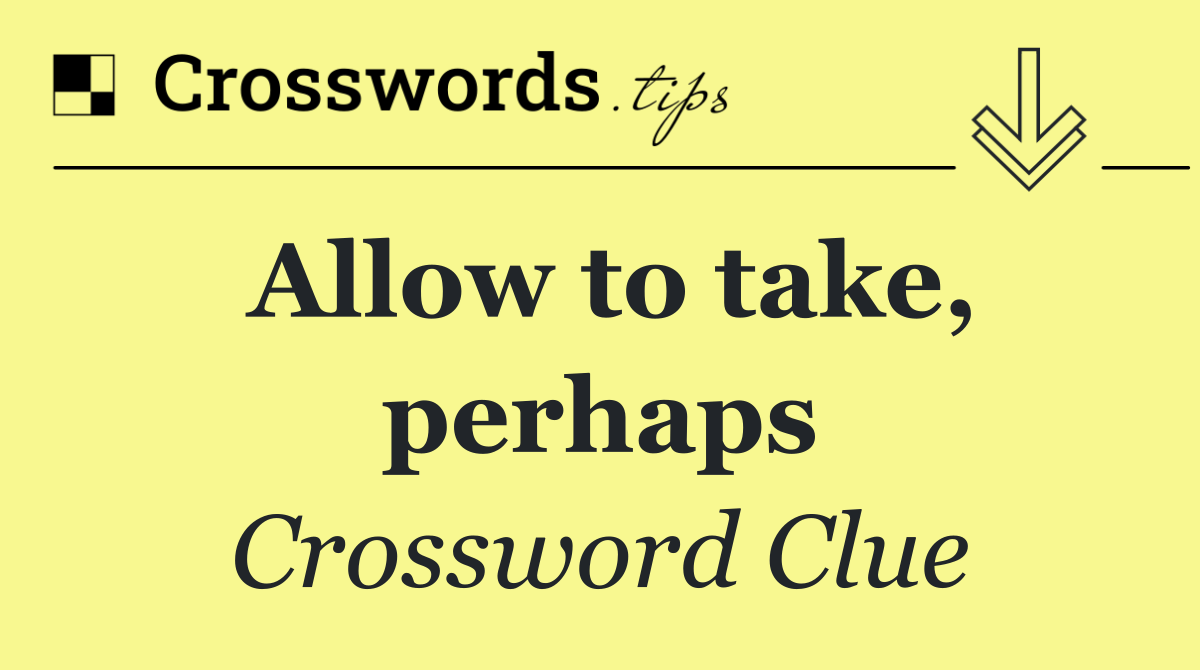 Allow to take, perhaps